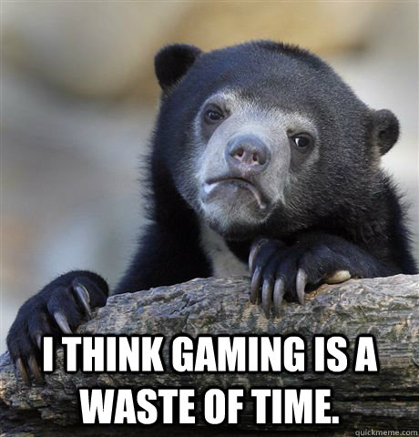  I think gaming is a waste of time. -  I think gaming is a waste of time.  Confession Bear