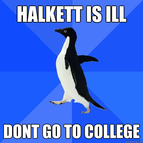 Halkett is ill Dont go to college  Socially Awkward Penguin