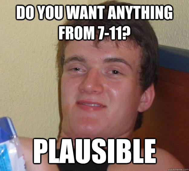 Do you want anything from 7-11? plausible  - Do you want anything from 7-11? plausible   10 Guy