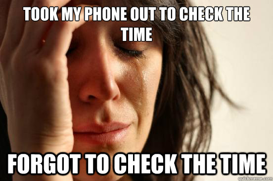took my phone out to check the time forgot to check the time  First World Problems