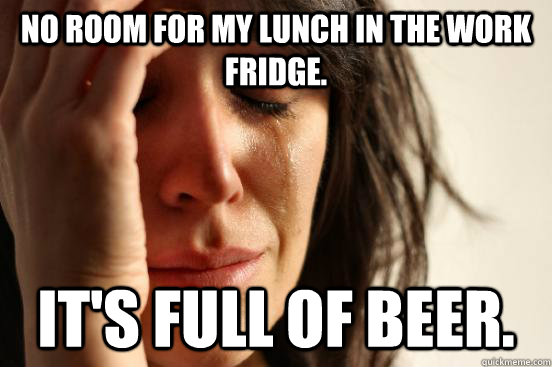No room for my lunch in the work fridge. It's full of beer.  First World Problems