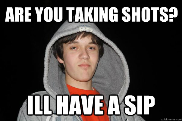 are you taking shots? ill have a sip  