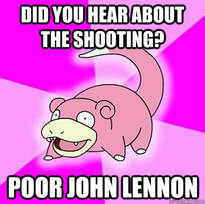 Did you hear about the shooting? Poor John Lennon  Slowpoke