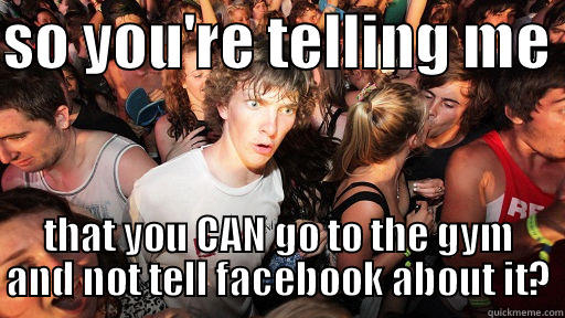 SO YOU'RE TELLING ME  THAT YOU CAN GO TO THE GYM AND NOT TELL FACEBOOK ABOUT IT? Sudden Clarity Clarence