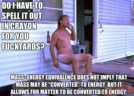 do i have to spell it out in crayon for you fucktards? Mass–energy equivalence does not imply that mass may be 