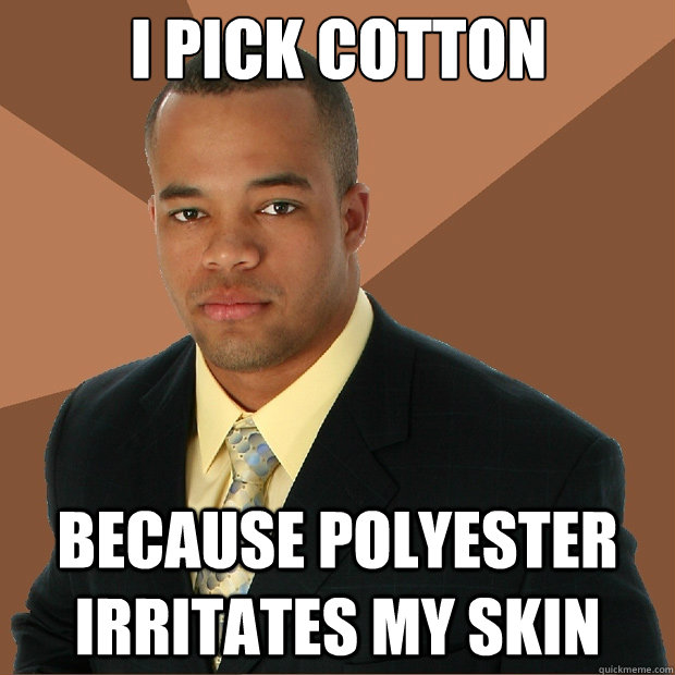 I Pick Cotton because polyester irritates my skin  Successful Black Man