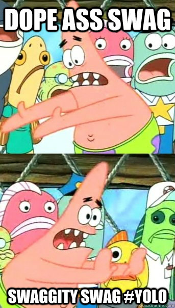dope ass swag Swaggity Swag #Yolo  Push it somewhere else Patrick
