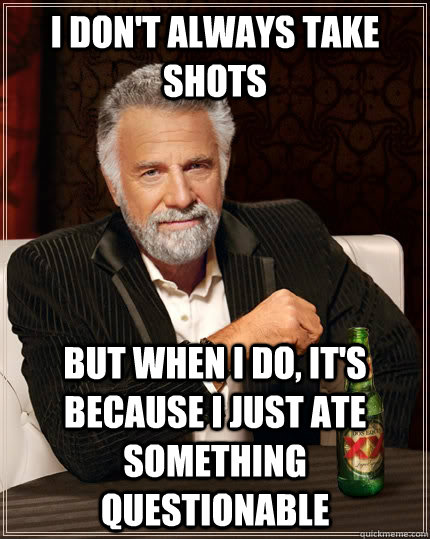 I don't always take shots but when I do, it's because I just ate something questionable - I don't always take shots but when I do, it's because I just ate something questionable  The Most Interesting Man In The World