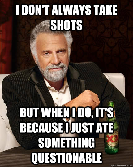 I don't always take shots but when I do, it's because I just ate something questionable  The Most Interesting Man In The World
