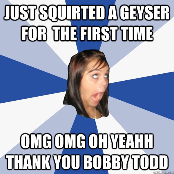 Just squirted a geyser for  the first time omg omg oh yeahh thank you bobby todd - Just squirted a geyser for  the first time omg omg oh yeahh thank you bobby todd  Misc