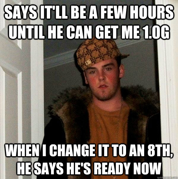 Says it'll be a few hours until he can get me 1.0g When I change it to an 8th, he says he's ready now  Scumbag Steve