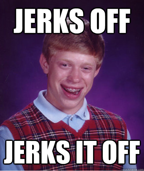 Jerks off Jerks it off  Bad Luck Brian
