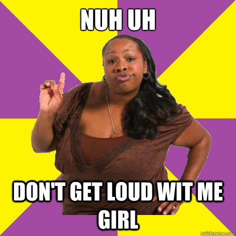 Nuh Uh  Don't get loud wit me girl - Nuh Uh  Don't get loud wit me girl  Misc