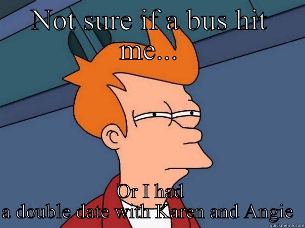 NOT SURE IF A BUS HIT ME... OR I HAD A DOUBLE DATE WITH KAREN AND ANGIE  Futurama Fry