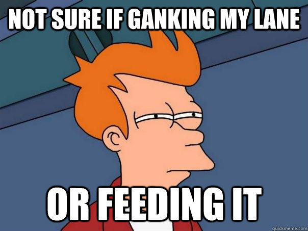 Not sure if ganking my lane Or feeding it  Futurama Fry