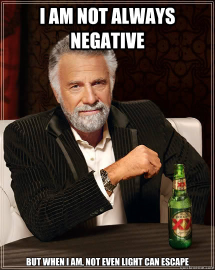 I Am Not Always Negative But When I Am, Not Even Light Can Escape  The Most Interesting Man In The World