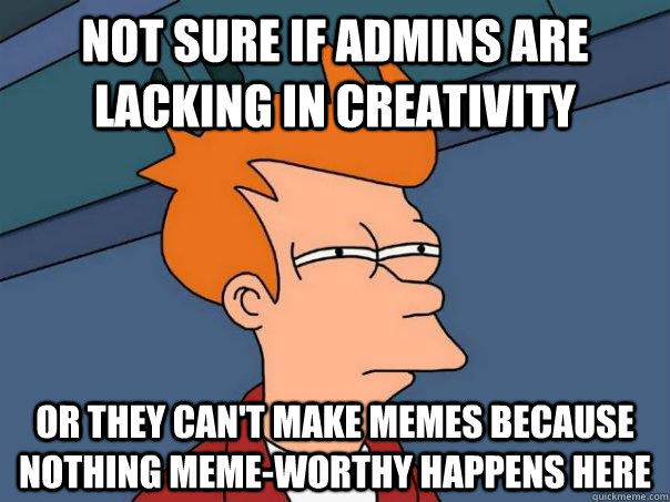Not sure if admins are lacking in creativity or they can't make memes because nothing meme-worthy happens here  Futurama Fry