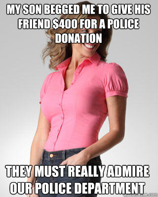 My son begged me to give his friend $400 for a police donation they must really admire our police department  Oblivious Suburban Mom