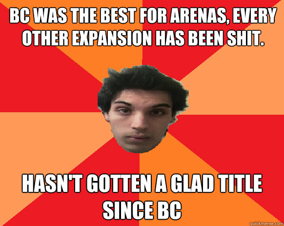 BC WAS THE BEST FOR ARENAS, EVERY OTHER EXPANSION HAS BEEN SHIT. Hasn't gotten a glad title since BC  Idiot WoW player