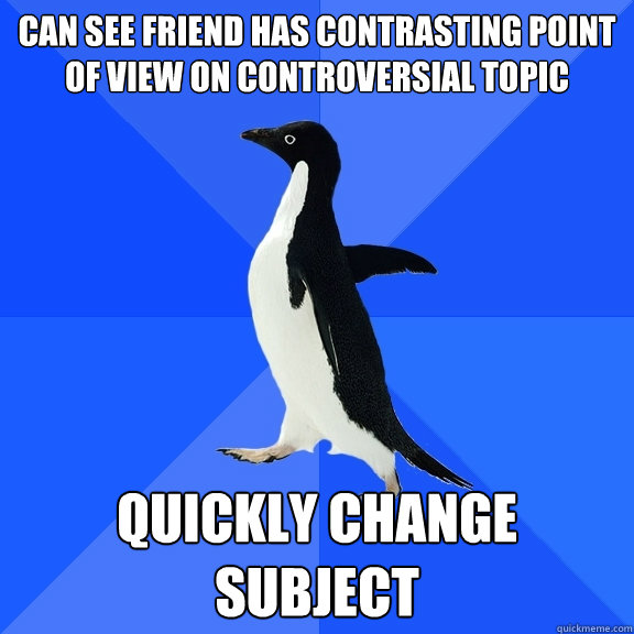 Can see friend has contrasting point of view on controversial topic quickly change subject  Socially Awkward Penguin