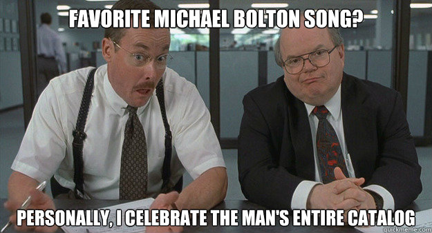 Favorite Michael Bolton Song? Personally, I celebrate the man's entire catalog  