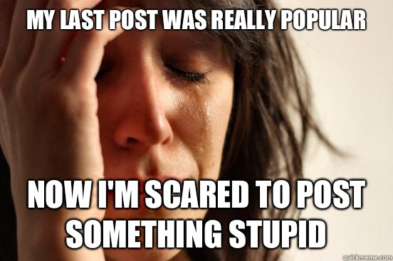 My last post was really popular Now I'm scared to post something stupid  First World Problems