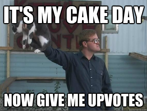 It's my cake day now give me upvotes  Bubbles knows