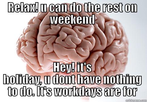 RELAX! U CAN DO THE REST ON WEEKEND HEY! IT'S HOLIDAY, U DONT HAVE NOTHING TO DO. IT'S WORKDAYS ARE FOR Scumbag Brain