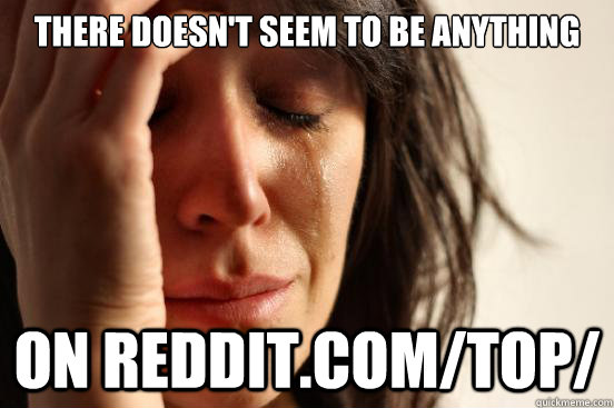 there doesn't seem to be anything on reddit.com/top/  First World Problems