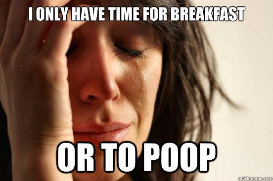 i only have time for breakfast or to poop  First World Problems