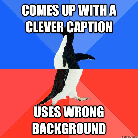 comes up with a clever caption Uses wrong background  Socially Awkward Awesome Penguin