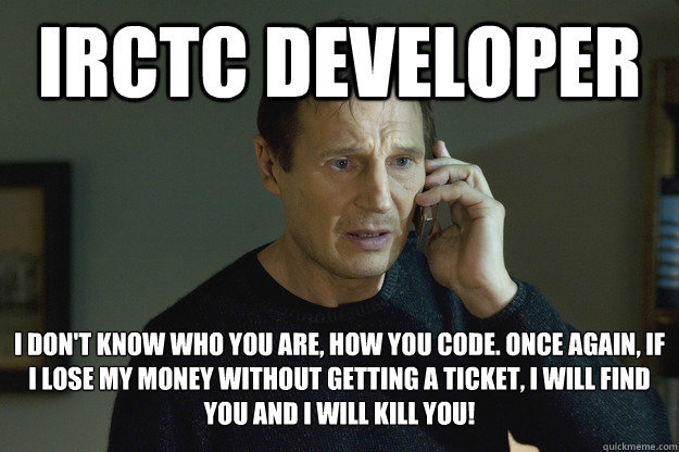 IRCTC Developer I don't know who you are, how you code. Once again, if I lose my money without getting a ticket, I will find you and I will kill you! - IRCTC Developer I don't know who you are, how you code. Once again, if I lose my money without getting a ticket, I will find you and I will kill you!  Taken