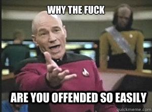 why the fuck are you offended so easily  Annoyed Picard