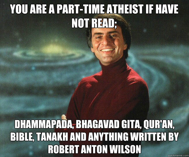 you are a part-time atheist if have not read; Dhammapada, Bhagavad Gita, Qur'an, Bible, Tanakh and anything written by Robert anton wilson
  Carl Sagan