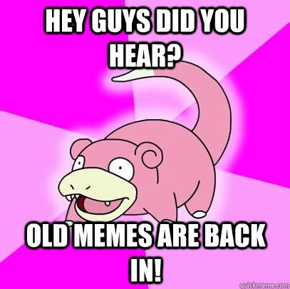 hey guys did you hear? old memes are back in!  Slowpoke
