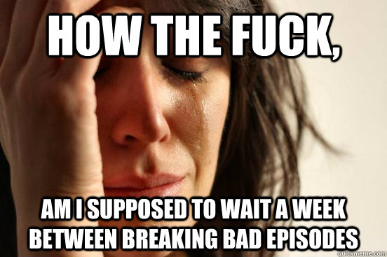 How the fuck, Am i supposed to wait a week between Breaking Bad episodes  First World Problems