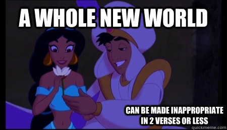 A Whole New World Can be made inappropriate in 2 verses or less - A Whole New World Can be made inappropriate in 2 verses or less  Inappropriate Aladdin