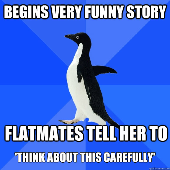 Begins very funny story Flatmates tell her to  'think about this carefully'  Socially Awkward Penguin