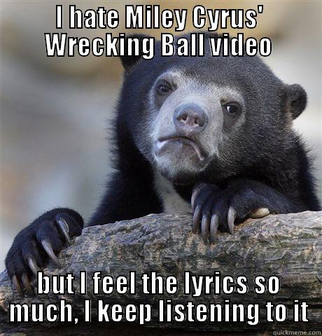 I HATE MILEY CYRUS' WRECKING BALL VIDEO BUT I FEEL THE LYRICS SO MUCH, I KEEP LISTENING TO IT Confession Bear