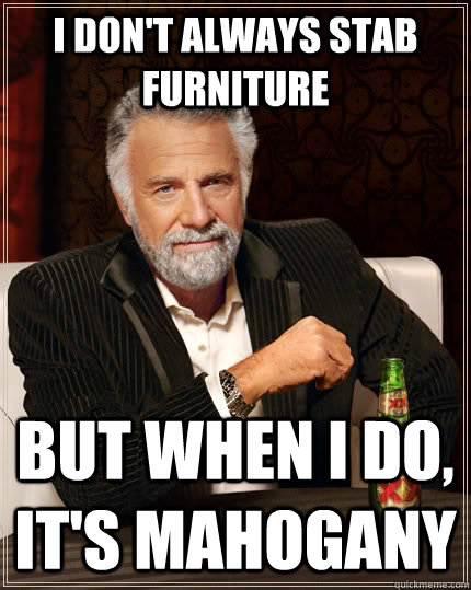 I don't always stab furniture but when I do, it's mahogany  The Most Interesting Man In The World