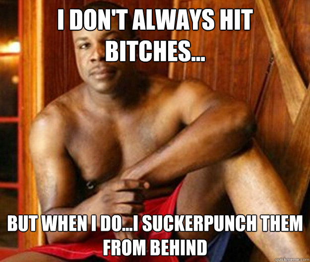 I Don't always hit bitches... But when I do...I suckerpunch them from behind  