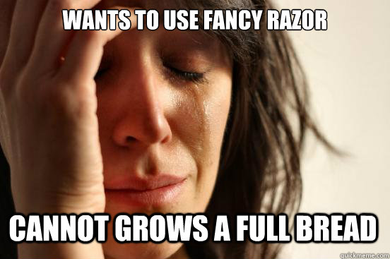 Wants to use fancy Razor Cannot grows a full bread  First World Problems