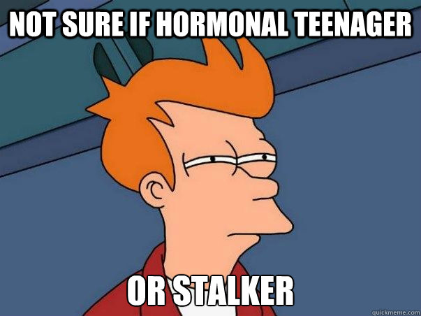 Not sure if hormonal teenager OR stalker   Not sure Fry