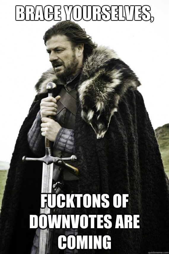 Brace yourselves, fucktons of downvotes are coming - Brace yourselves, fucktons of downvotes are coming  Brace yourself
