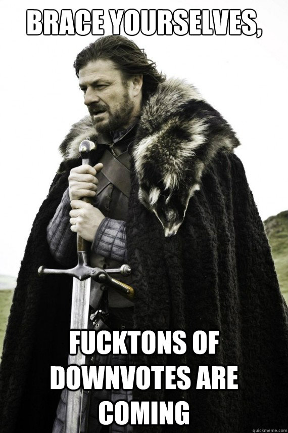 Brace yourselves, fucktons of downvotes are coming  Brace yourself