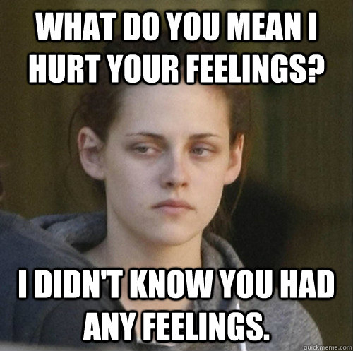 What do you mean I hurt your feelings? I didn't know you had any feelings. - What do you mean I hurt your feelings? I didn't know you had any feelings.  Underly Attached Girlfriend