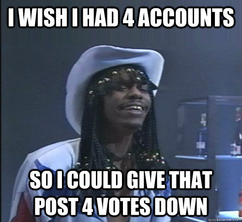 I wish I had 4 accounts so I could give that post 4 votes down - I wish I had 4 accounts so I could give that post 4 votes down  Chappelle Rick James