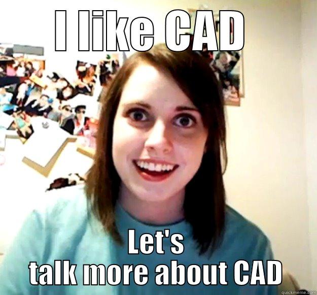 I LIKE CAD  LET'S TALK MORE ABOUT CAD Overly Attached Girlfriend