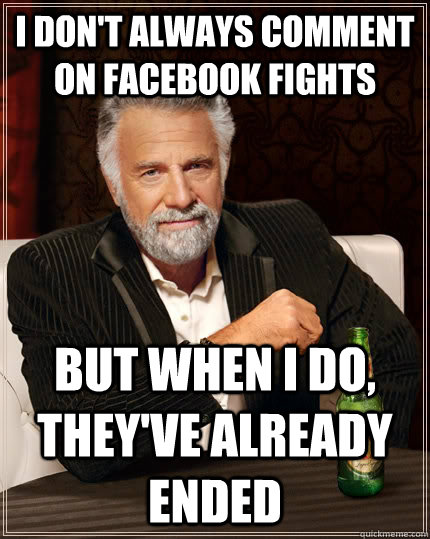 I Don't always comment on facebook fights but when I do, they've already ended  The Most Interesting Man In The World