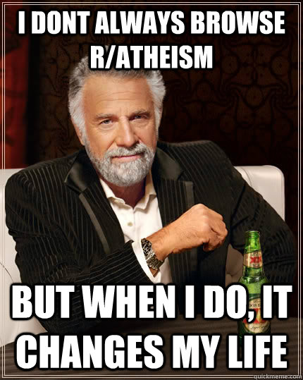 I dont always browse r/atheism but when i do, it changes my life  The Most Interesting Man In The World